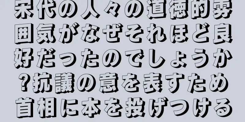 宋代の人々の道徳的雰囲気がなぜそれほど良好だったのでしょうか?抗議の意を表すため首相に本を投げつける