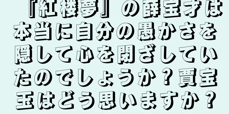 『紅楼夢』の薛宝才は本当に自分の愚かさを隠して心を閉ざしていたのでしょうか？賈宝玉はどう思いますか？