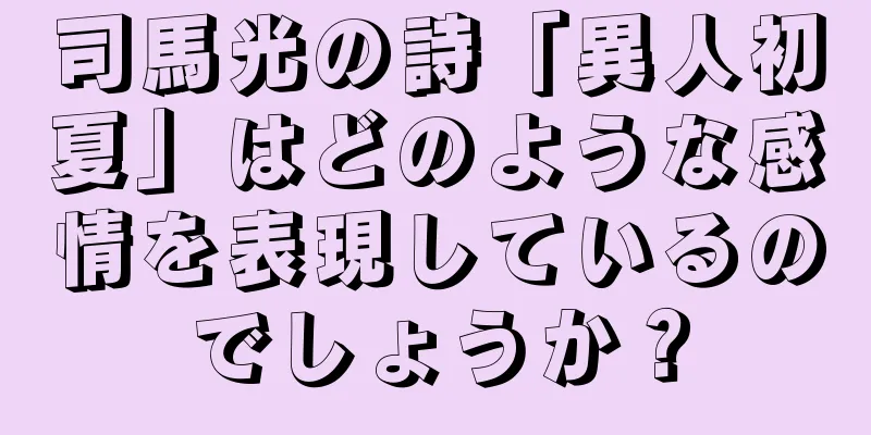 司馬光の詩「異人初夏」はどのような感情を表現しているのでしょうか？