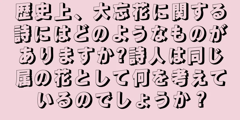 歴史上、大忘花に関する詩にはどのようなものがありますか?詩人は同じ属の花として何を考えているのでしょうか？