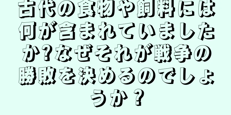 古代の食物や飼料には何が含まれていましたか?なぜそれが戦争の勝敗を決めるのでしょうか？