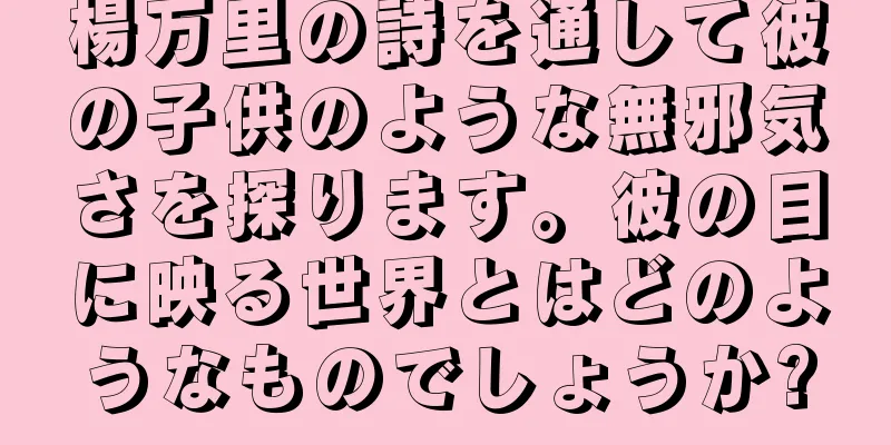 楊万里の詩を通して彼の子供のような無邪気さを探ります。彼の目に映る世界とはどのようなものでしょうか?