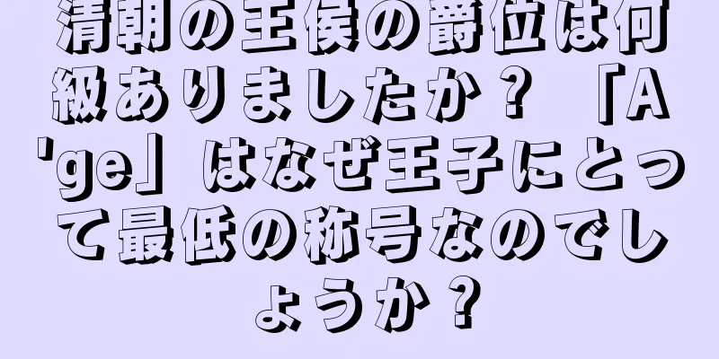 清朝の王侯の爵位は何級ありましたか？ 「A'ge」はなぜ王子にとって最低の称号なのでしょうか？