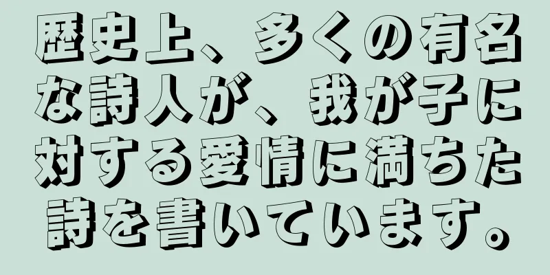 歴史上、多くの有名な詩人が、我が子に対する愛情に満ちた詩を書いています。