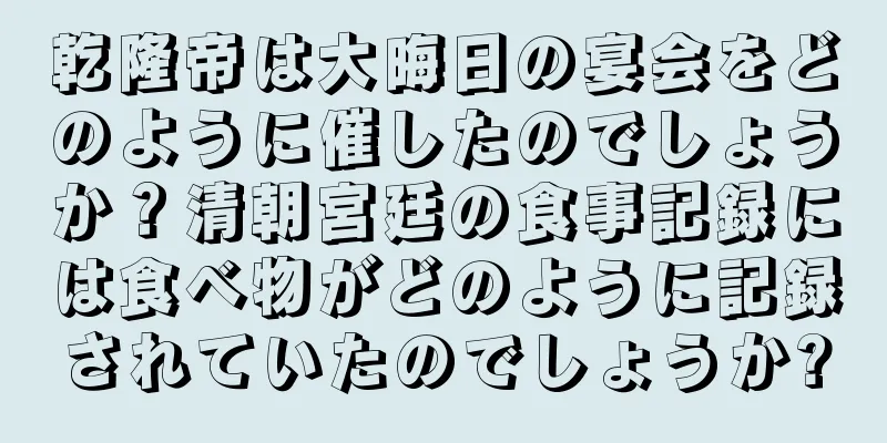 乾隆帝は大晦日の宴会をどのように催したのでしょうか？清朝宮廷の食事記録には食べ物がどのように記録されていたのでしょうか?