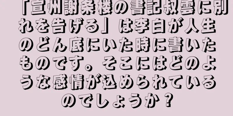 「宣州謝条楼の書記叔雲に別れを告げる」は李白が人生のどん底にいた時に書いたものです。そこにはどのような感情が込められているのでしょうか？