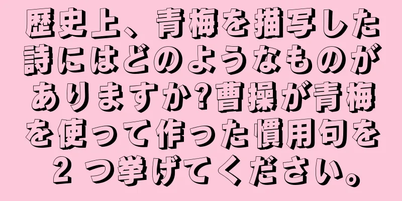 歴史上、青梅を描写した詩にはどのようなものがありますか?曹操が青梅を使って作った慣用句を 2 つ挙げてください。