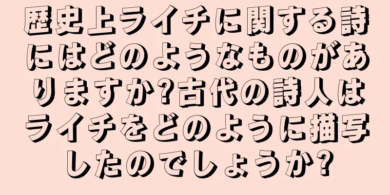 歴史上ライチに関する詩にはどのようなものがありますか?古代の詩人はライチをどのように描写したのでしょうか?
