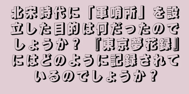 北宋時代に「軍哨所」を設立した目的は何だったのでしょうか？ 『東京夢花録』にはどのように記録されているのでしょうか？