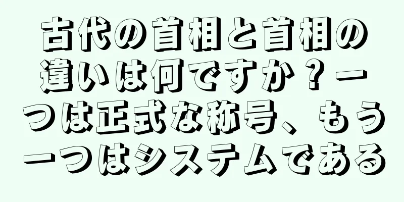 古代の首相と首相の違いは何ですか？一つは正式な称号、もう一つはシステムである