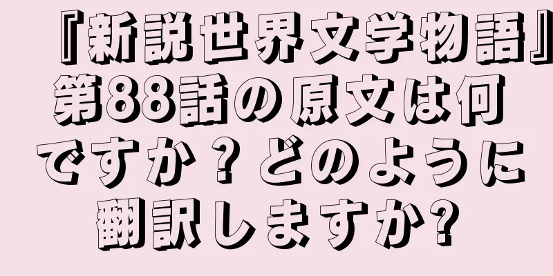 『新説世界文学物語』第88話の原文は何ですか？どのように翻訳しますか?