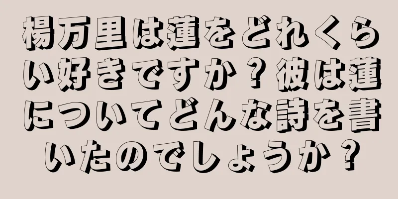 楊万里は蓮をどれくらい好きですか？彼は蓮についてどんな詩を書いたのでしょうか？