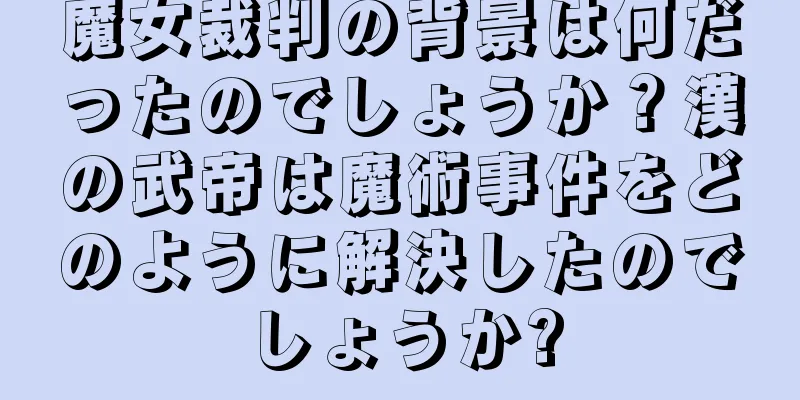 魔女裁判の背景は何だったのでしょうか？漢の武帝は魔術事件をどのように解決したのでしょうか?