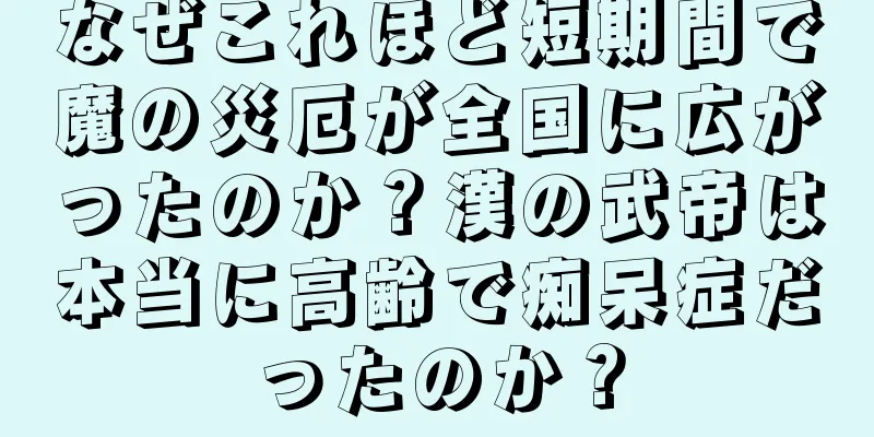 なぜこれほど短期間で魔の災厄が全国に広がったのか？漢の武帝は本当に高齢で痴呆症だったのか？