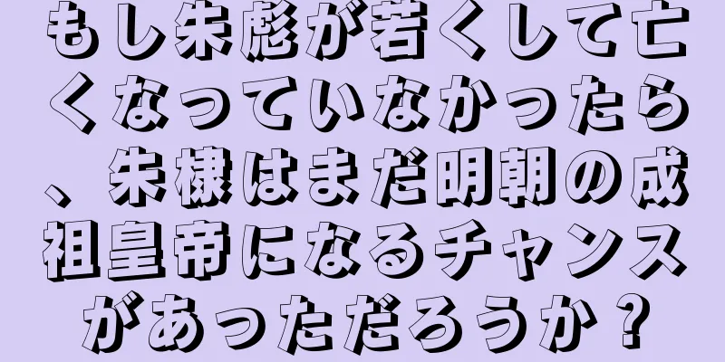 もし朱彪が若くして亡くなっていなかったら、朱棣はまだ明朝の成祖皇帝になるチャンスがあっただろうか？