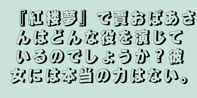 『紅楼夢』で賈おばあさんはどんな役を演じているのでしょうか？彼女には本当の力はない。
