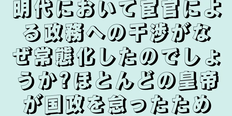 明代において宦官による政務への干渉がなぜ常態化したのでしょうか?ほとんどの皇帝が国政を怠ったため