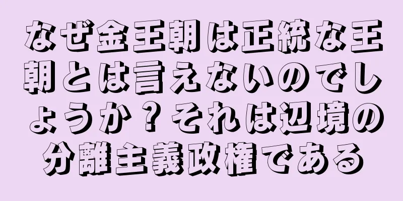 なぜ金王朝は正統な王朝とは言えないのでしょうか？それは辺境の分離主義政権である