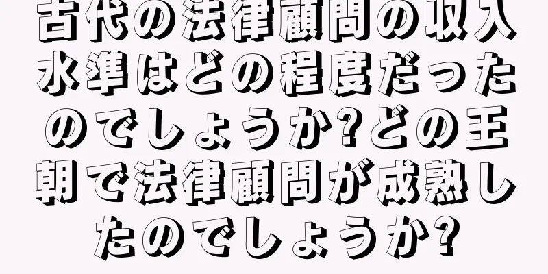 古代の法律顧問の収入水準はどの程度だったのでしょうか?どの王朝で法律顧問が成熟したのでしょうか?