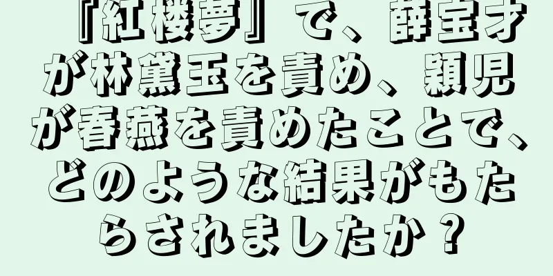 『紅楼夢』で、薛宝才が林黛玉を責め、穎児が春燕を責めたことで、どのような結果がもたらされましたか？