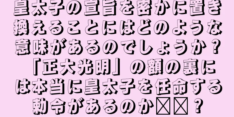 皇太子の宣旨を密かに置き換えることにはどのような意味があるのでしょうか？ 「正大光明」の額の裏には本当に皇太子を任命する勅令があるのか​​？