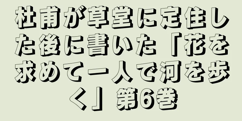 杜甫が草堂に定住した後に書いた「花を求めて一人で河を歩く」第6巻