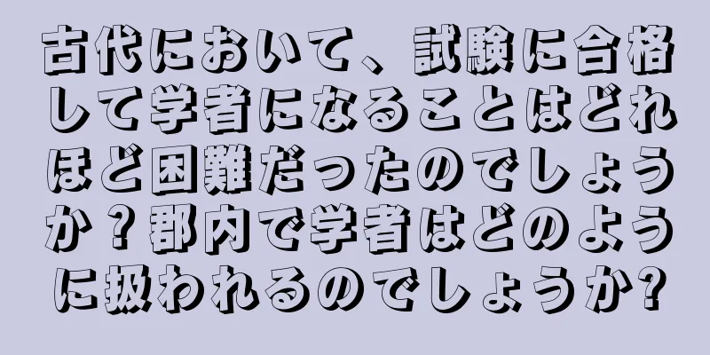 古代において、試験に合格して学者になることはどれほど困難だったのでしょうか？郡内で学者はどのように扱われるのでしょうか?