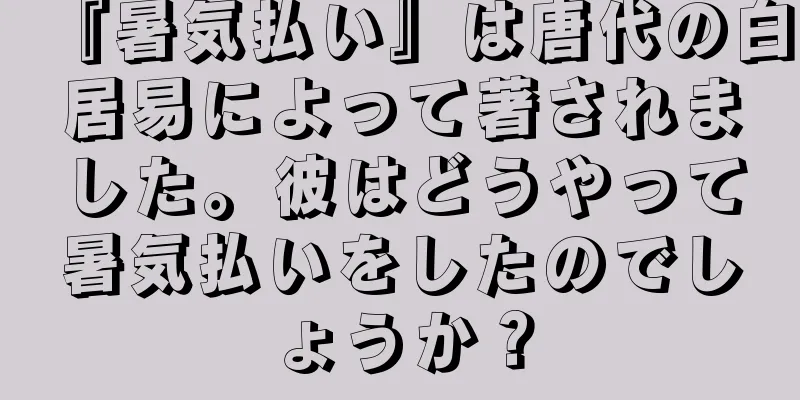 『暑気払い』は唐代の白居易によって著されました。彼はどうやって暑気払いをしたのでしょうか？