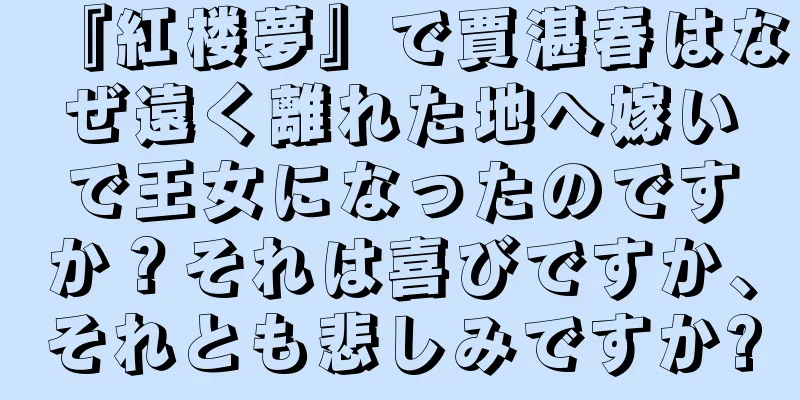 『紅楼夢』で賈湛春はなぜ遠く離れた地へ嫁いで王女になったのですか？それは喜びですか、それとも悲しみですか?