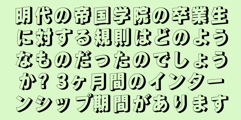 明代の帝国学院の卒業生に対する規則はどのようなものだったのでしょうか? 3ヶ月間のインターンシップ期間があります