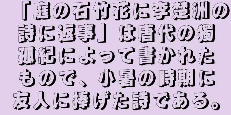 「庭の石竹花に李楚洲の詩に返事」は唐代の獨孤紀によって書かれたもので、小暑の時期に友人に捧げた詩である。