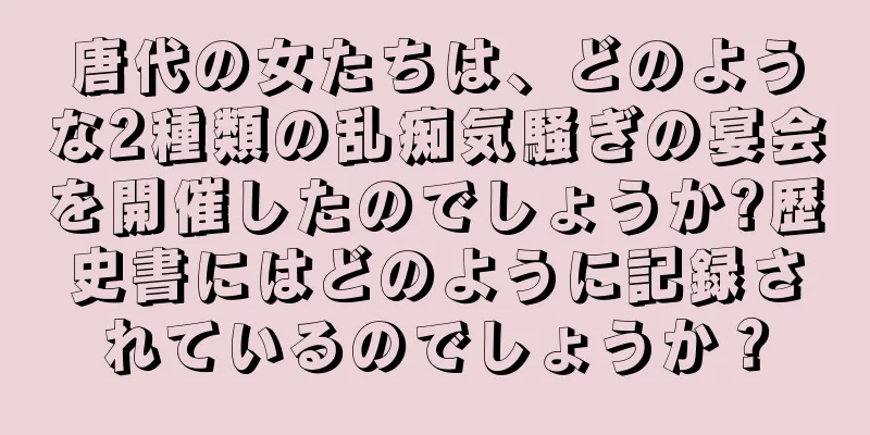唐代の女たちは、どのような2種類の乱痴気騒ぎの宴会を開催したのでしょうか?歴史書にはどのように記録されているのでしょうか？