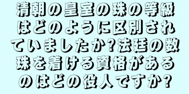 清朝の皇室の珠の等級はどのように区別されていましたか?法廷の数珠を着ける資格があるのはどの役人ですか?