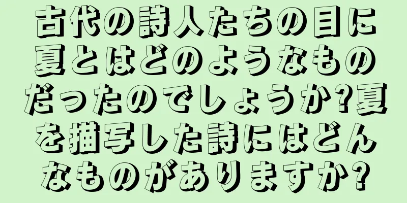 古代の詩人たちの目に夏とはどのようなものだったのでしょうか?夏を描写した詩にはどんなものがありますか?