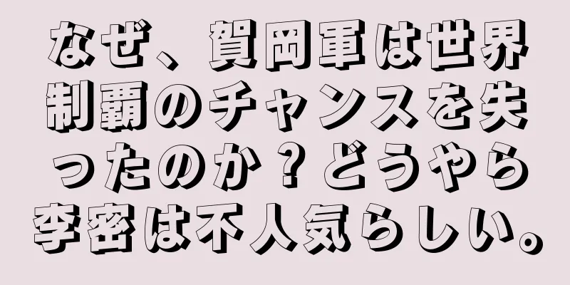 なぜ、賀岡軍は世界制覇のチャンスを失ったのか？どうやら李密は不人気らしい。
