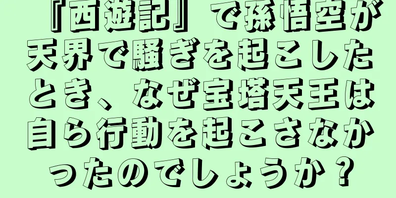 『西遊記』で孫悟空が天界で騒ぎを起こしたとき、なぜ宝塔天王は自ら行動を起こさなかったのでしょうか？
