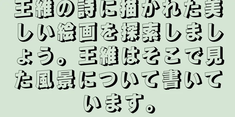 王維の詩に描かれた美しい絵画を探索しましょう。王維はそこで見た風景について書いています。