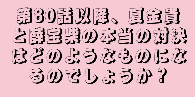 第80話以降、夏金貴と薛宝柴の本当の対決はどのようなものになるのでしょうか？