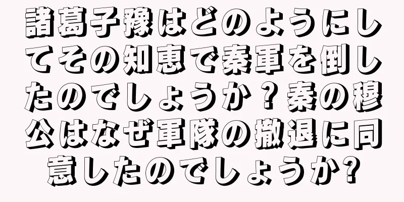 諸葛子豫はどのようにしてその知恵で秦軍を倒したのでしょうか？秦の穆公はなぜ軍隊の撤退に同意したのでしょうか?
