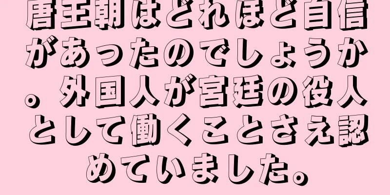 唐王朝はどれほど自信があったのでしょうか。外国人が宮廷の役人として働くことさえ認めていました。
