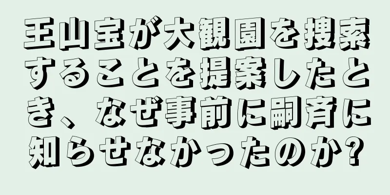王山宝が大観園を捜索することを提案したとき、なぜ事前に嗣斉に知らせなかったのか?