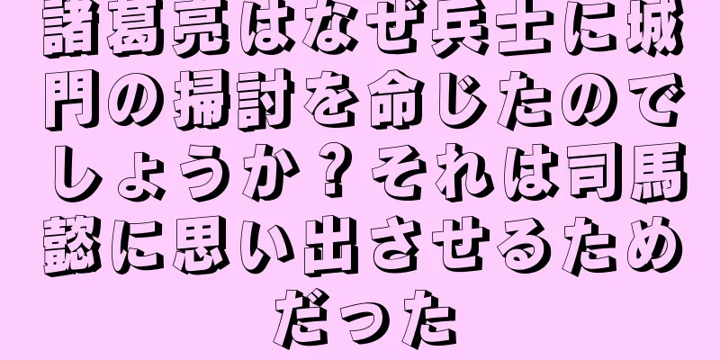 諸葛亮はなぜ兵士に城門の掃討を命じたのでしょうか？それは司馬懿に思い出させるためだった