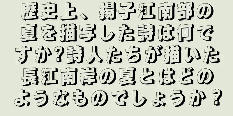 歴史上、揚子江南部の夏を描写した詩は何ですか?詩人たちが描いた長江南岸の夏とはどのようなものでしょうか？