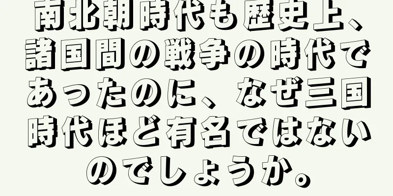 南北朝時代も歴史上、諸国間の戦争の時代であったのに、なぜ三国時代ほど有名ではないのでしょうか。