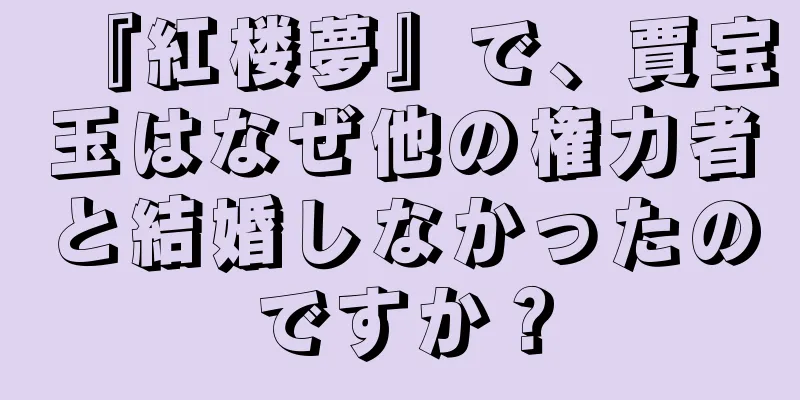 『紅楼夢』で、賈宝玉はなぜ他の権力者と結婚しなかったのですか？