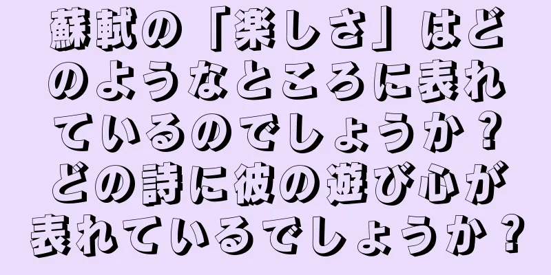 蘇軾の「楽しさ」はどのようなところに表れているのでしょうか？どの詩に彼の遊び心が表れているでしょうか？