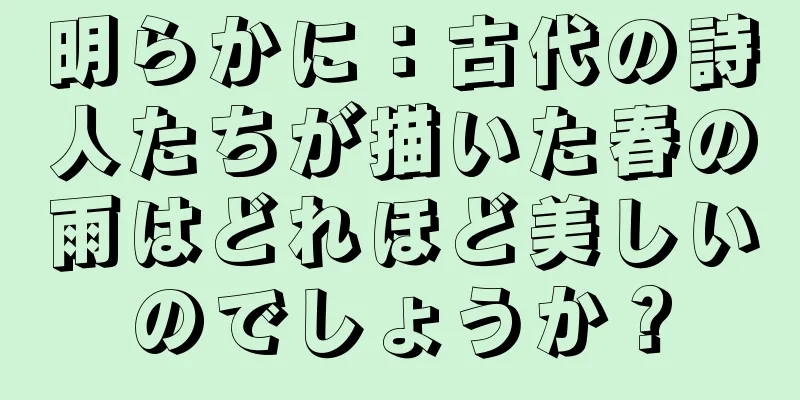 明らかに：古代の詩人たちが描いた春の雨はどれほど美しいのでしょうか？