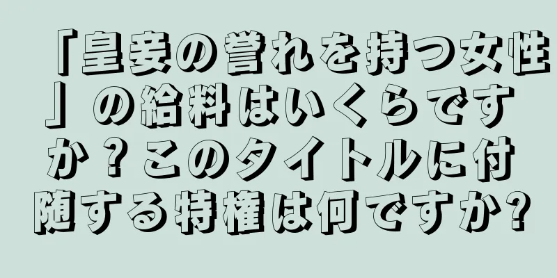 「皇妾の誉れを持つ女性」の給料はいくらですか？このタイトルに付随する特権は何ですか?
