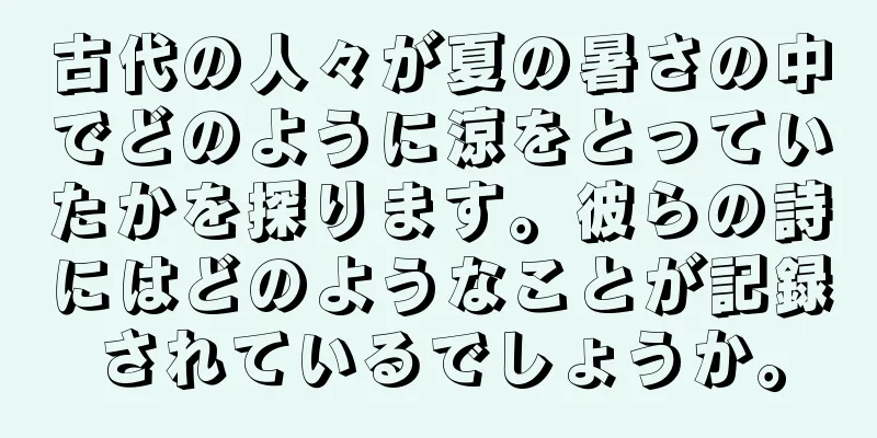 古代の人々が夏の暑さの中でどのように涼をとっていたかを探ります。彼らの詩にはどのようなことが記録されているでしょうか。