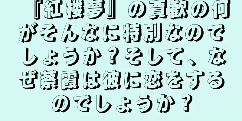 『紅楼夢』の賈歓の何がそんなに特別なのでしょうか？そして、なぜ蔡霞は彼に恋をするのでしょうか？